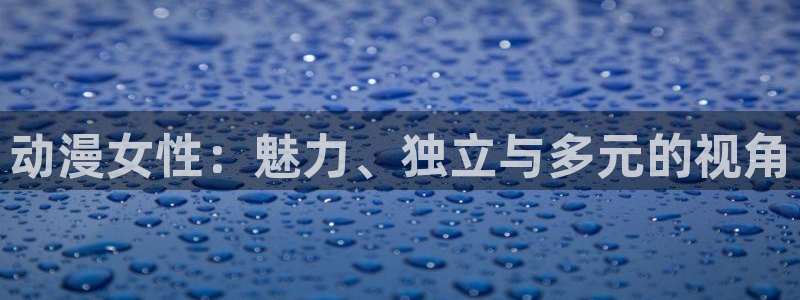 火狼影院动漫在线观看：动漫女性：魅力、独立与多元的视角