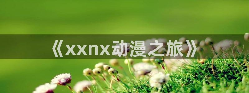 动漫火狼动漫网：《xxnx动漫之旅》