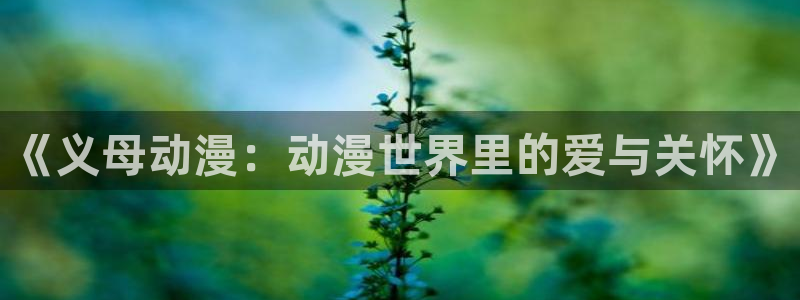 火狼动漫官网pro：《义母动漫：动漫世界里的爱与关怀》