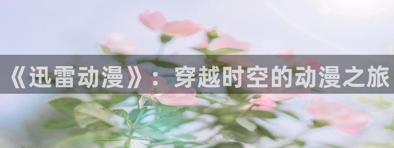 火狼动漫网站在线观看：《迅雷动漫》：穿越时空的动漫之旅