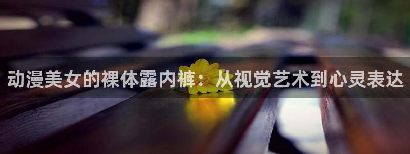 火狼动漫网免费入口在线观看：动漫美女的裸体露内裤：从视觉艺术到心灵表达