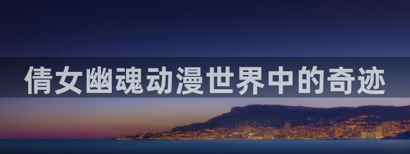 火狼动漫网观看在线：倩女幽魂动漫世界中的奇迹