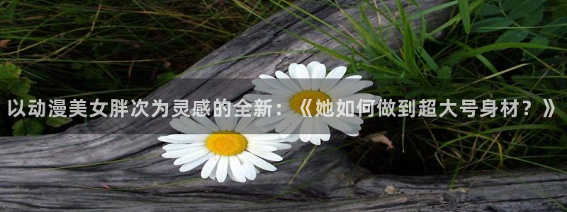 火狼影院动漫在线观看：以动漫美女胖次为灵感的全新：《她如何做到超大号身材？》